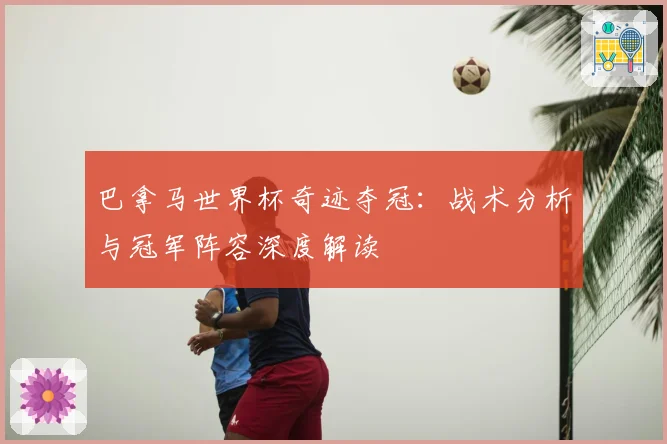 巴拿马世界杯奇迹夺冠：战术分析与冠军阵容深度解读