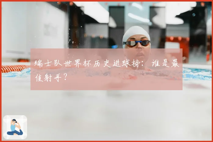 瑞士队世界杯历史进球榜：谁是最佳射手？