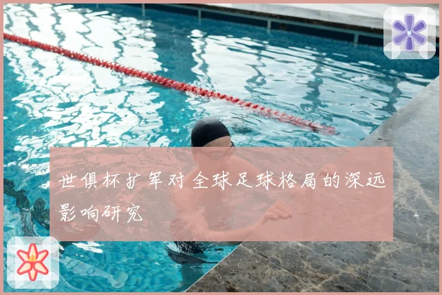 世俱杯扩军对全球足球格局的深远影响研究