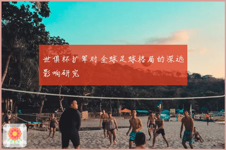 世俱杯扩军对全球足球格局的深远影响研究