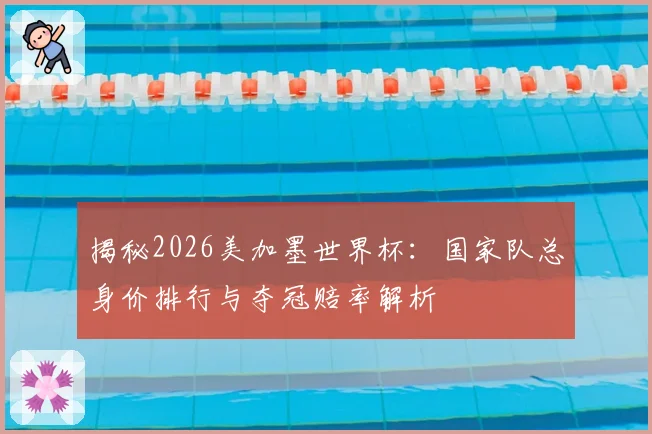 揭秘2026美加墨世界杯：国家队总身价排行与夺冠赔率解析