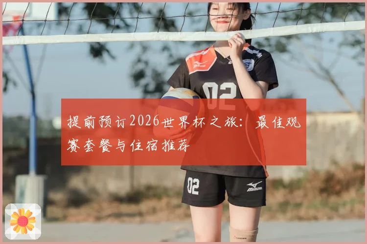 提前预订2026世界杯之旅：最佳观赛套餐与住宿推荐