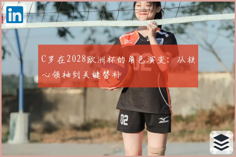 C罗在2028欧洲杯的角色演变：从核心领袖到关键替补