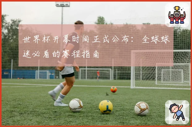 世界杯开幕时间正式公布：全球球迷必看的赛程指南