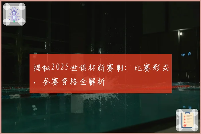 揭秘2025世俱杯新赛制：比赛形式、参赛资格全解析