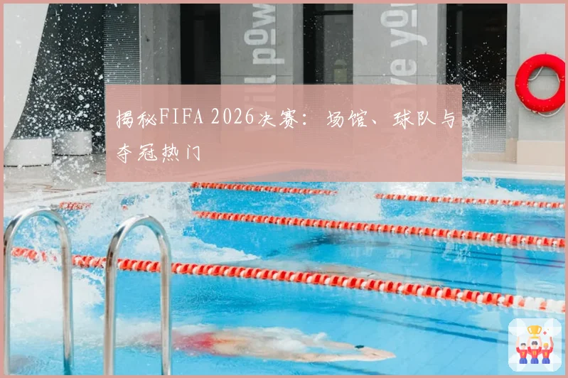 揭秘FIFA 2026决赛：场馆、球队与夺冠热门