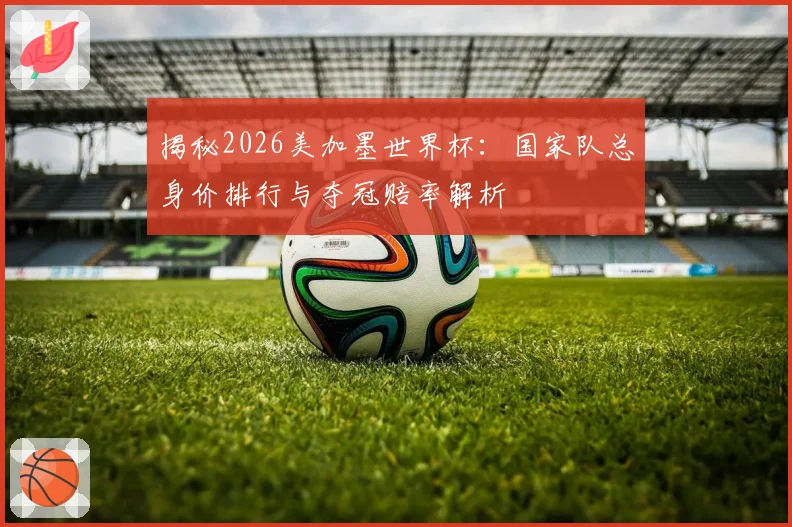揭秘2026美加墨世界杯：国家队总身价排行与夺冠赔率解析