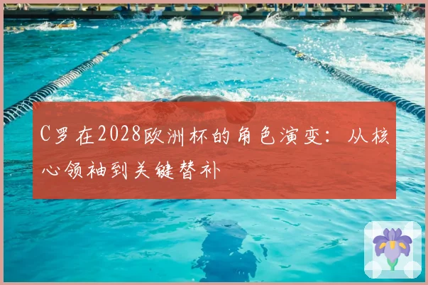 C罗在2028欧洲杯的角色演变：从核心领袖到关键替补