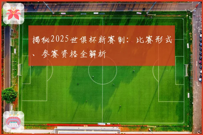 揭秘2025世俱杯新赛制：比赛形式、参赛资格全解析