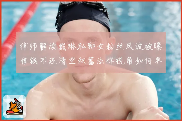 律师解读戴琳私聊女粉丝风波被曝借钱不还清空积蓄法律视角如何界定